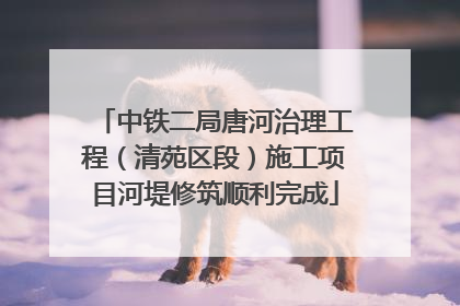 中铁二局唐河治理工程（清苑区段）施工项目河堤修筑顺利完成